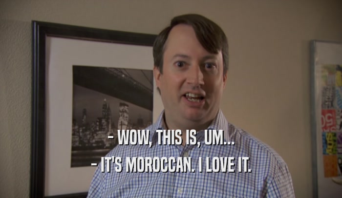 - WOW, THIS IS, UM... - IT'S MOROCCAN. I LOVE IT. 