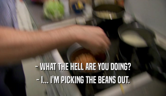 - WHAT THE HELL ARE YOU DOING? - I... I'M PICKING THE BEANS OUT. 