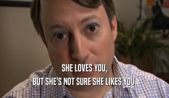 SHE LOVES YOU, BUT SHE'S NOT SURE SHE LIKES YOU. 