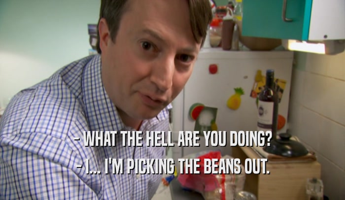 - WHAT THE HELL ARE YOU DOING? - I... I'M PICKING THE BEANS OUT. 