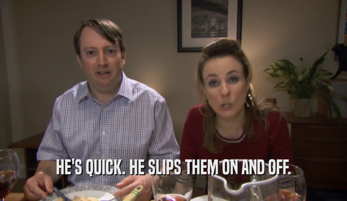 HE'S QUICK. HE SLIPS THEM ON AND OFF.  