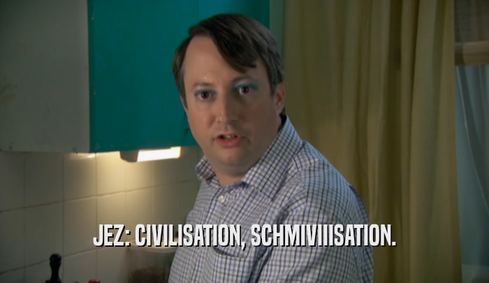 JEZ: CIVILISATION, SCHMIVIIISATION.  