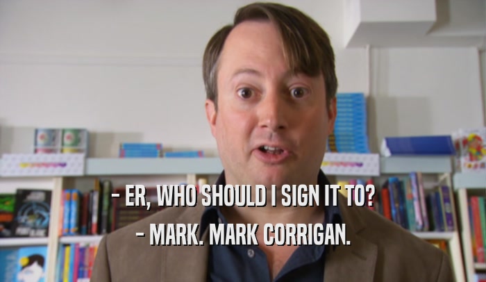 - ER, WHO SHOULD I SIGN IT TO? - MARK. MARK CORRIGAN. 