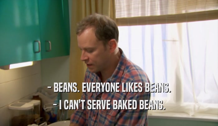 - BEANS. EVERYONE LIKES BEANS. - I CAN'T SERVE BAKED BEANS. 