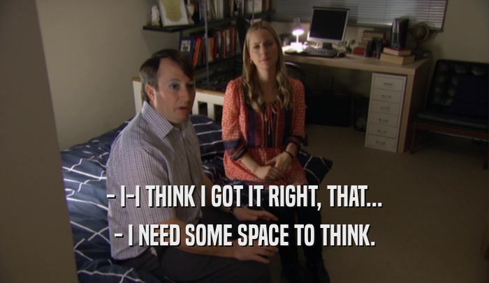 - I-I THINK I GOT IT RIGHT, THAT... - I NEED SOME SPACE TO THINK. 