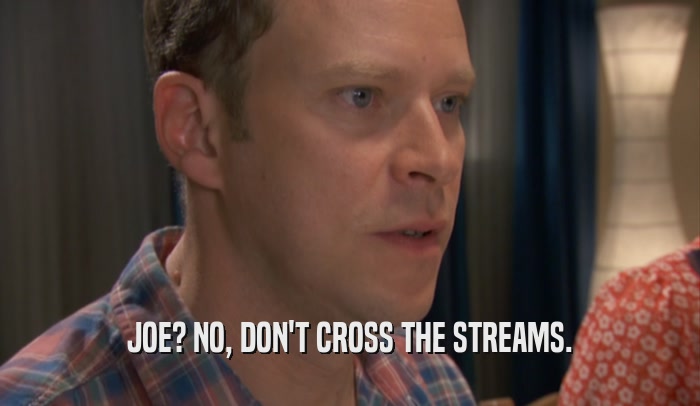 JOE? NO, DON'T CROSS THE STREAMS.  