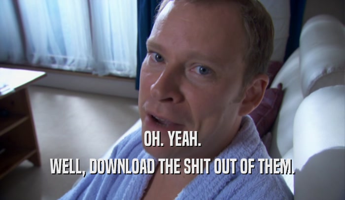 OH. YEAH. WELL, DOWNLOAD THE SHIT OUT OF THEM. 