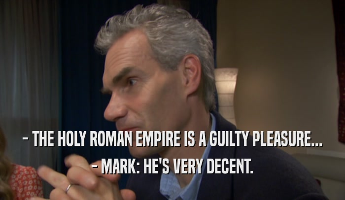 - THE HOLY ROMAN EMPIRE IS A GUILTY PLEASURE... - MARK: HE'S VERY DECENT. 