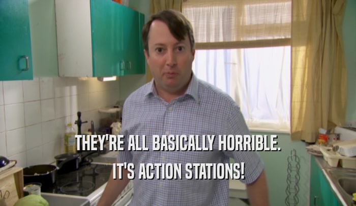 THEY'RE ALL BASICALLY HORRIBLE. IT'S ACTION STATIONS! 