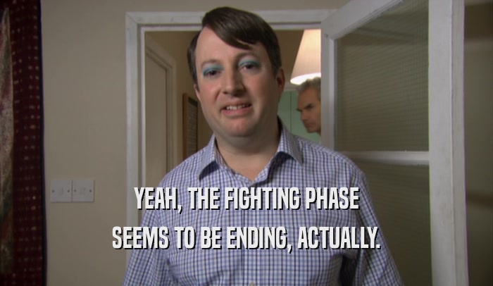 YEAH, THE FIGHTING PHASE SEEMS TO BE ENDING, ACTUALLY. 