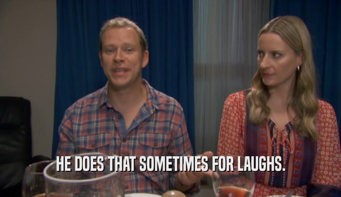 HE DOES THAT SOMETIMES FOR LAUGHS.  
