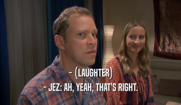 - (LAUGHTER) - JEZ: AH, YEAH, THAT'S RIGHT. 
