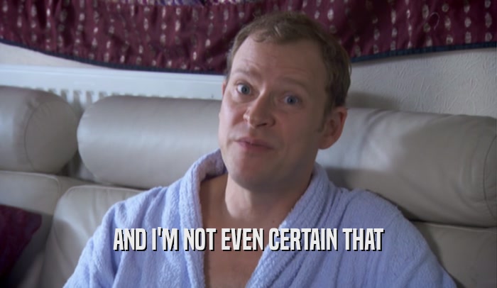 AND I'M NOT EVEN CERTAIN THAT  
