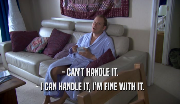 - CAN'T HANDLE IT. - I CAN HANDLE IT, I'M FINE WITH IT. 