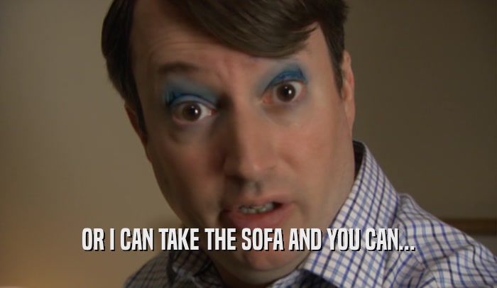 OR I CAN TAKE THE SOFA AND YOU CAN...  