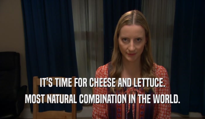 IT'S TIME FOR CHEESE AND LETTUCE. MOST NATURAL COMBINATION IN THE WORLD. 