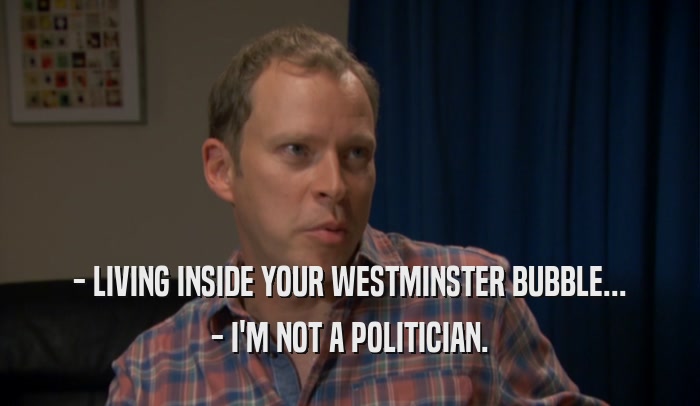 - LIVING INSIDE YOUR WESTMINSTER BUBBLE...
 - I'M NOT A POLITICIAN.
 