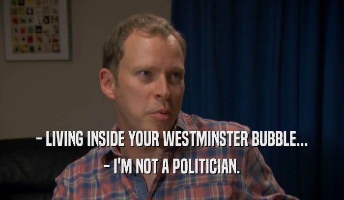 - LIVING INSIDE YOUR WESTMINSTER BUBBLE... - I'M NOT A POLITICIAN. 