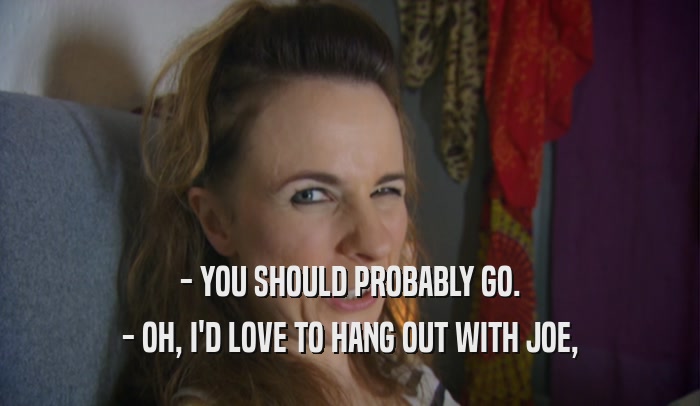 - YOU SHOULD PROBABLY GO. - OH, I'D LOVE TO HANG OUT WITH JOE, 