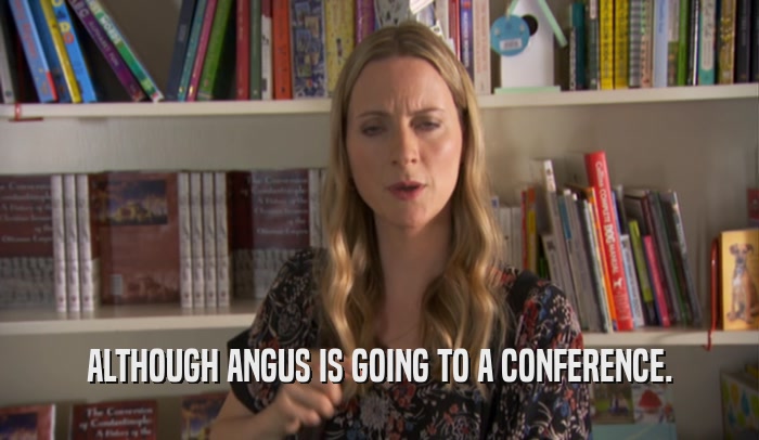 ALTHOUGH ANGUS IS GOING TO A CONFERENCE.  
