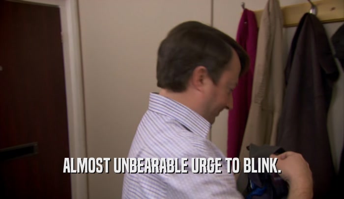 ALMOST UNBEARABLE URGE TO BLINK.  