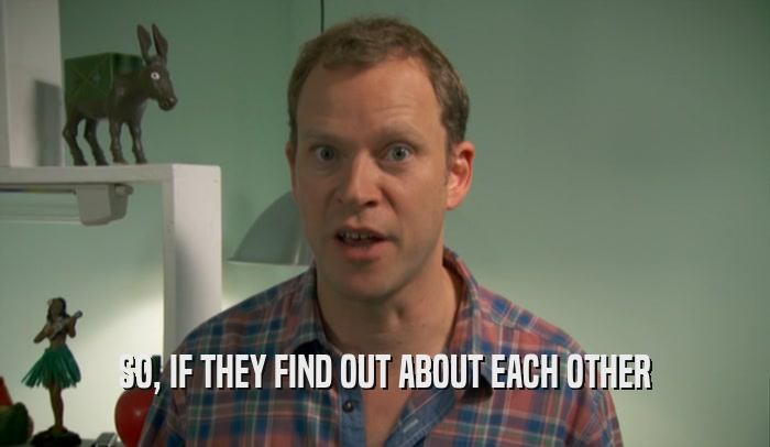 SO, IF THEY FIND OUT ABOUT EACH OTHER  