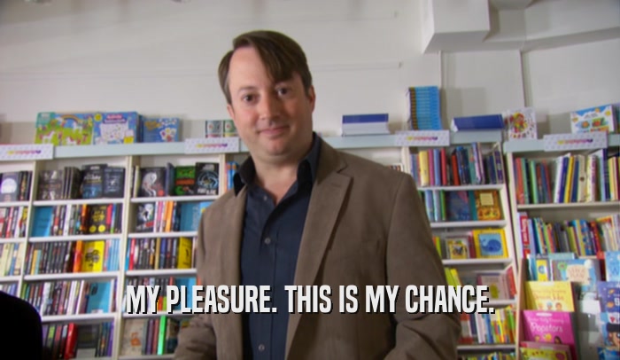 MY PLEASURE. THIS IS MY CHANCE.  
