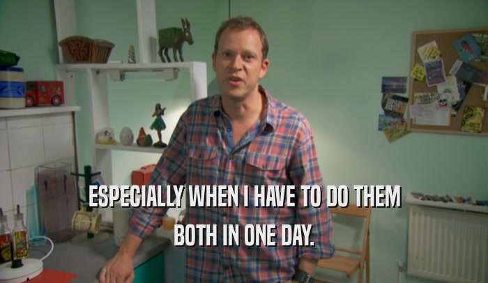 ESPECIALLY WHEN I HAVE TO DO THEM BOTH IN ONE DAY. 