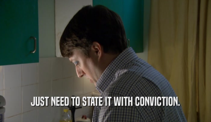 JUST NEED TO STATE IT WITH CONVICTION.  