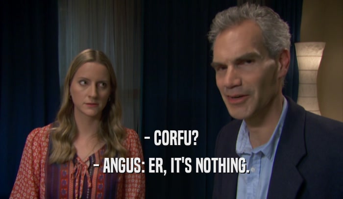 - CORFU? - ANGUS: ER, IT'S NOTHING. 