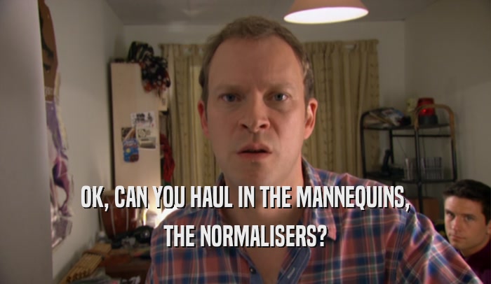 OK, CAN YOU HAUL IN THE MANNEQUINS, THE NORMALISERS? 
