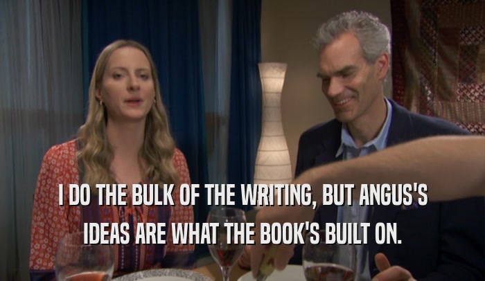 I DO THE BULK OF THE WRITING, BUT ANGUS'S IDEAS ARE WHAT THE BOOK'S BUILT ON. 