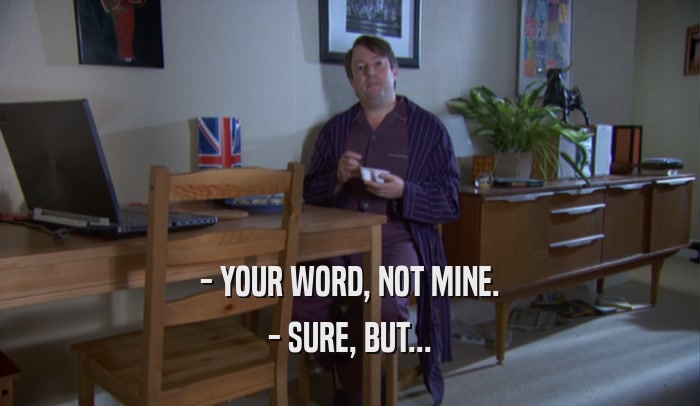 - YOUR WORD, NOT MINE. - SURE, BUT... 