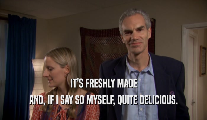 IT'S FRESHLY MADE AND, IF I SAY SO MYSELF, QUITE DELICIOUS. 