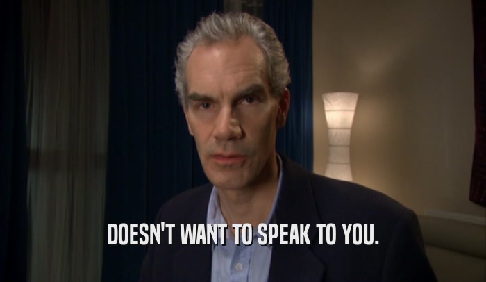 DOESN'T WANT TO SPEAK TO YOU.  