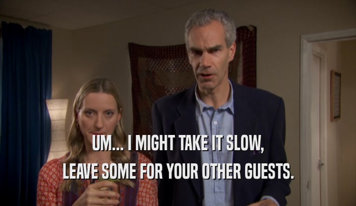 UM... I MIGHT TAKE IT SLOW, LEAVE SOME FOR YOUR OTHER GUESTS. 