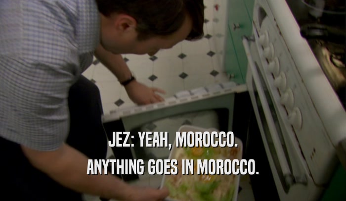 JEZ: YEAH, MOROCCO. ANYTHING GOES IN MOROCCO. 