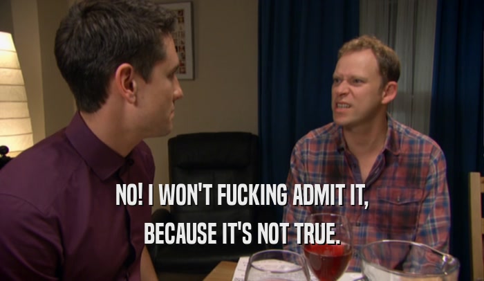 NO! I WON'T FUCKING ADMIT IT, BECAUSE IT'S NOT TRUE. 