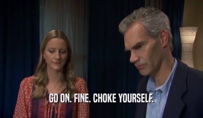 GO ON. FINE. CHOKE YOURSELF.  