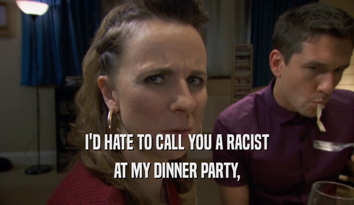 I'D HATE TO CALL YOU A RACIST AT MY DINNER PARTY, 