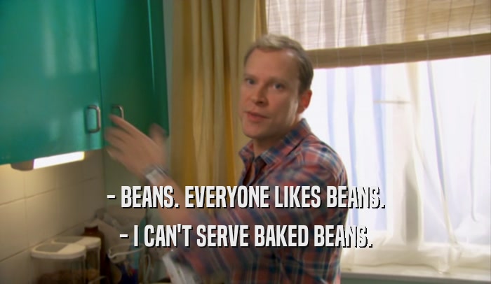 - BEANS. EVERYONE LIKES BEANS. - I CAN'T SERVE BAKED BEANS. 
