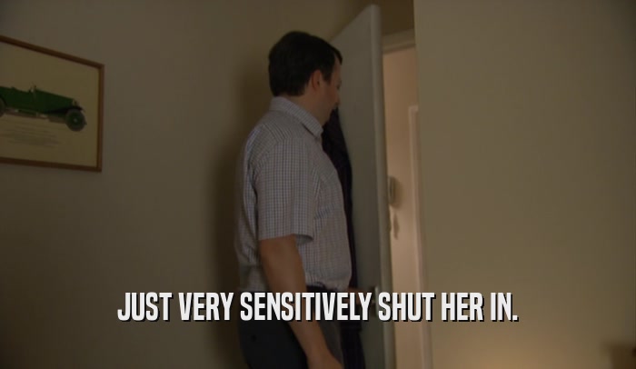 JUST VERY SENSITIVELY SHUT HER IN.  