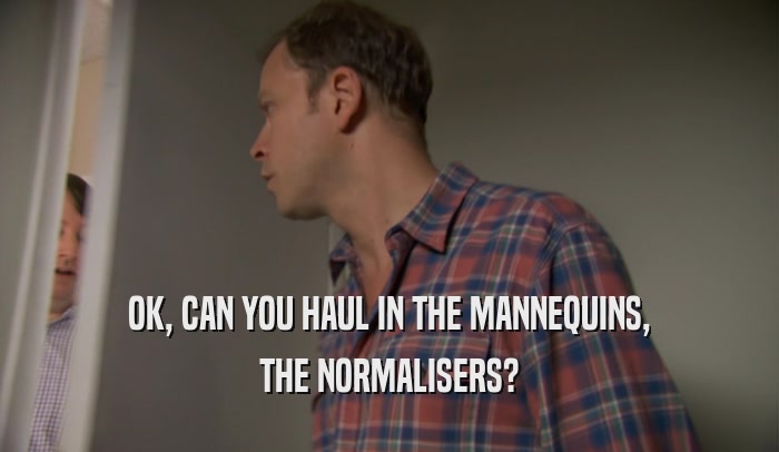 OK, CAN YOU HAUL IN THE MANNEQUINS, THE NORMALISERS? 