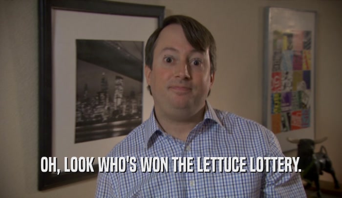 OH, LOOK WHO'S WON THE LETTUCE LOTTERY.  