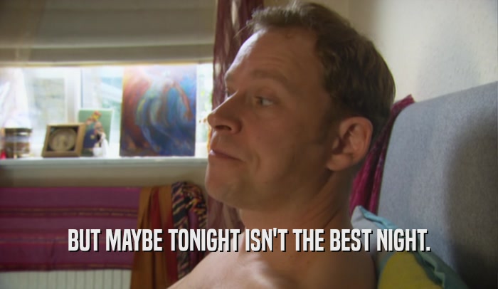 BUT MAYBE TONIGHT ISN'T THE BEST NIGHT.  