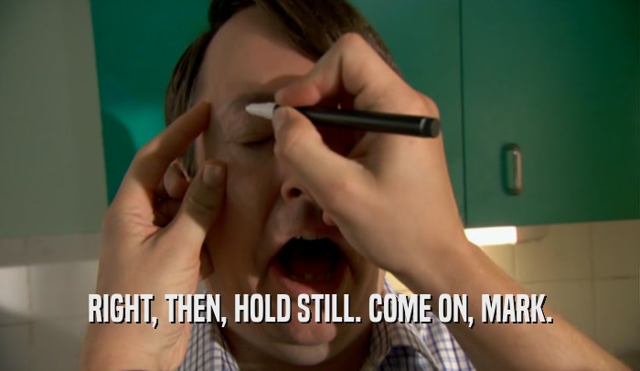 RIGHT, THEN, HOLD STILL. COME ON, MARK.  