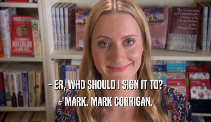 - ER, WHO SHOULD I SIGN IT TO? - MARK. MARK CORRIGAN. 