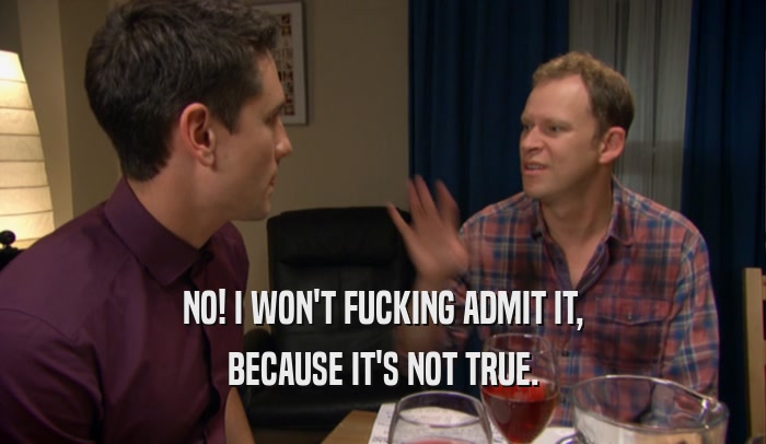 NO! I WON'T FUCKING ADMIT IT, BECAUSE IT'S NOT TRUE. 
