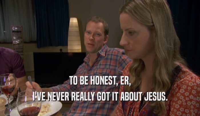 TO BE HONEST, ER, I'VE NEVER REALLY GOT IT ABOUT JESUS. 