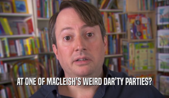 AT ONE OF MACLEISH'S WEIRD DAR'TY PARTIES?  